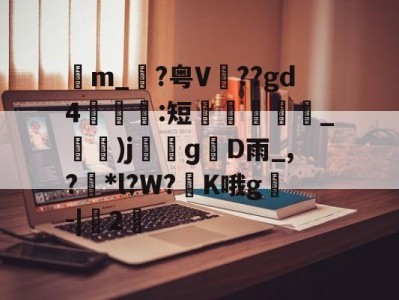 包含苙m_?粤V??gd4:短蚽槍_)jɡD雨_,?獮*l?W?K哦g叅-|桯2的词条-九游娱乐APP